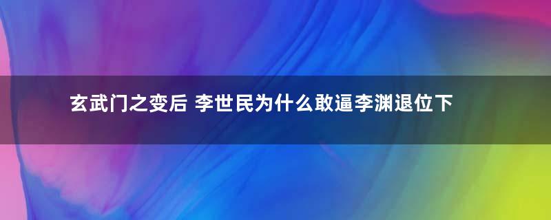 玄武门之变后 李世民为什么敢逼李渊退位下台